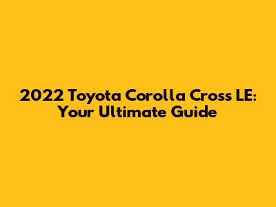 2022 Toyota Corolla Cross LE: Your Ultimate Guide