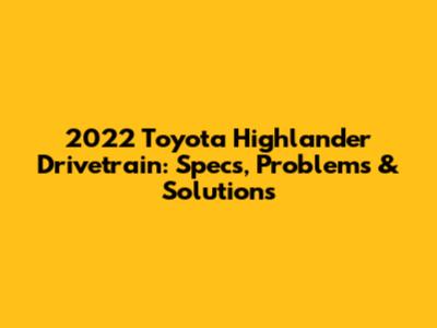 2022 Toyota Highlander Drivetrain: Specs, Problems & Solutions