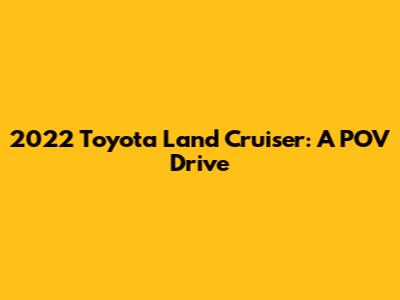 2022 Toyota Land Cruiser: A POV Drive
