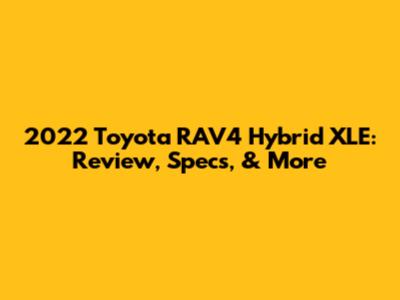 2022 Toyota RAV4 Hybrid XLE: Review, Specs, & More