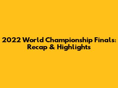 2022 World Championship Finals: Recap & Highlights