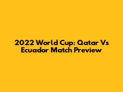 2022 World Cup: Qatar Vs Ecuador Match Preview