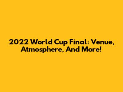 2022 World Cup Final: Venue, Atmosphere, And More!