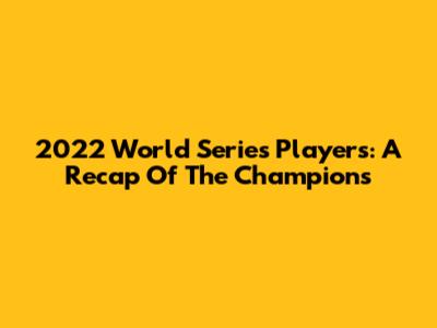 2022 World Series Players: A Recap Of The Champions