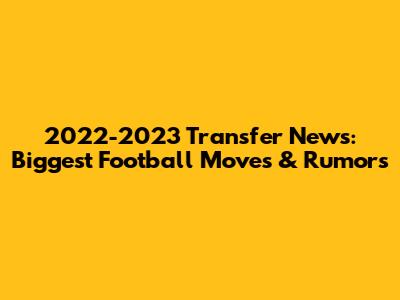 2022-2023 Transfer News: Biggest Football Moves & Rumors