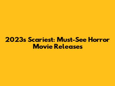 2023's Scariest: Must-See Horror Movie Releases
