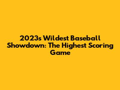 2023's Wildest Baseball Showdown: The Highest Scoring Game