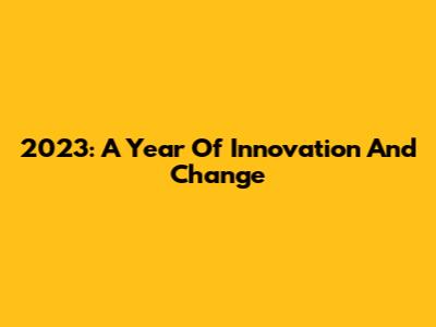 2023: A Year Of Innovation And Change