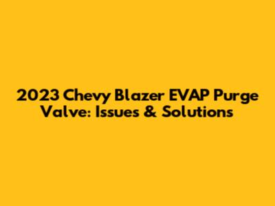2023 Chevy Blazer EVAP Purge Valve: Issues & Solutions