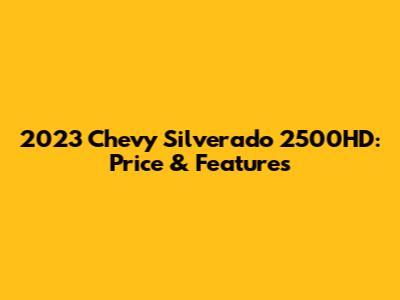 2023 Chevy Silverado 2500HD: Price & Features