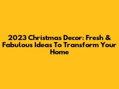 2023 Christmas Decor: Fresh & Fabulous Ideas To Transform Your Home