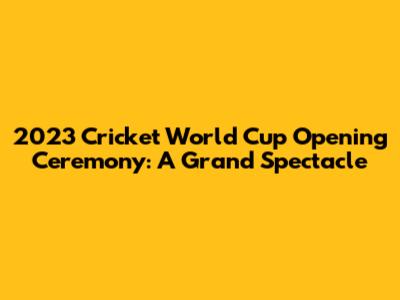2023 Cricket World Cup Opening Ceremony: A Grand Spectacle