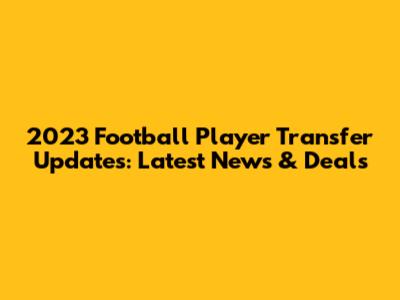 2023 Football Player Transfer Updates: Latest News & Deals