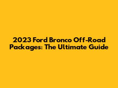 2023 Ford Bronco Off-Road Packages: The Ultimate Guide
