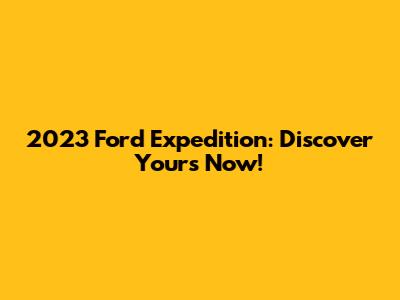 2023 Ford Expedition: Discover Yours Now!