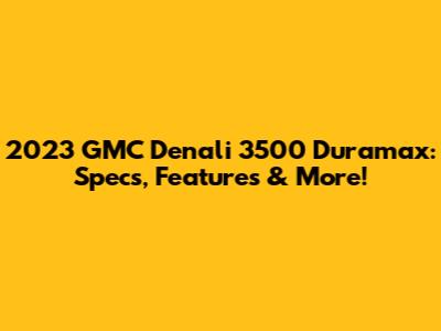 2023 GMC Denali 3500 Duramax: Specs, Features & More!