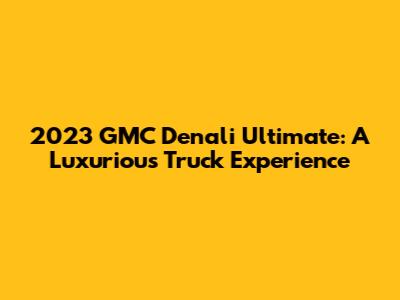 2023 GMC Denali Ultimate: A Luxurious Truck Experience