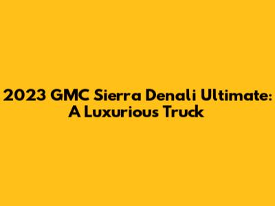 2023 GMC Sierra Denali Ultimate: A Luxurious Truck