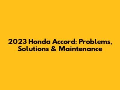 2023 Honda Accord: Problems, Solutions & Maintenance