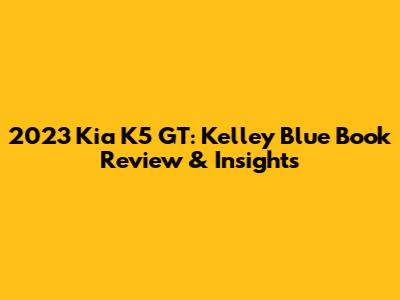 2023 Kia K5 GT: Kelley Blue Book Review & Insights