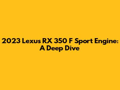 2023 Lexus RX 350 F Sport Engine: A Deep Dive