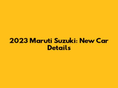 2023 Maruti Suzuki: New Car Details