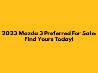 2023 Mazda 3 Preferred For Sale: Find Yours Today!