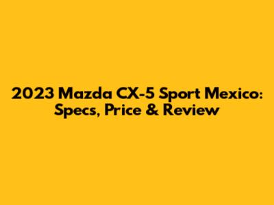 2023 Mazda CX-5 Sport Mexico: Specs, Price & Review