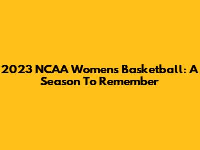 2023 NCAA Women's Basketball: A Season To Remember