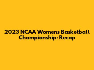 2023 NCAA Women's Basketball Championship: Recap