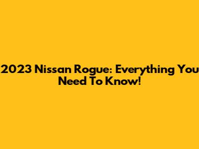 2023 Nissan Rogue: Everything You Need To Know!