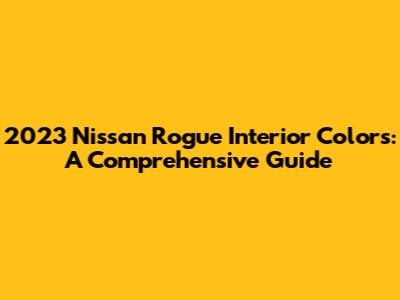 2023 Nissan Rogue Interior Colors: A Comprehensive Guide