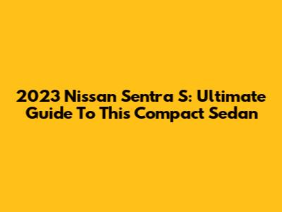 2023 Nissan Sentra S: Ultimate Guide To This Compact Sedan