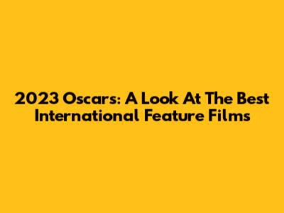 2023 Oscars: A Look At The Best International Feature Films