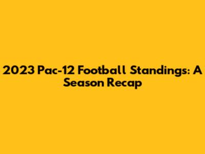 2023 Pac-12 Football Standings: A Season Recap