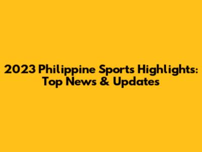 2023 Philippine Sports Highlights: Top News & Updates
