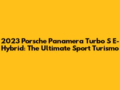 2023 Porsche Panamera Turbo S E-Hybrid: The Ultimate Sport Turismo