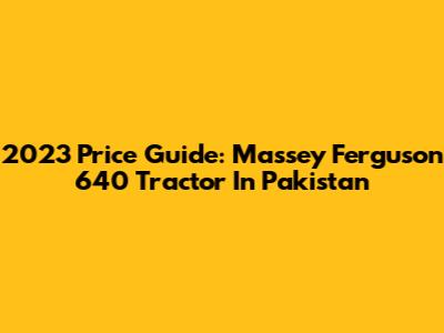 2023 Price Guide: Massey Ferguson 640 Tractor In Pakistan