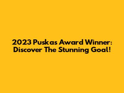 2023 Puskas Award Winner: Discover The Stunning Goal!