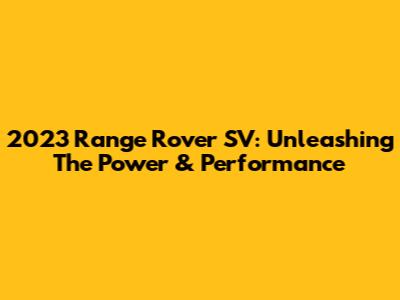 2023 Range Rover SV: Unleashing The Power & Performance