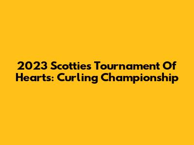 2023 Scotties Tournament Of Hearts: Curling Championship