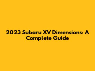 2023 Subaru XV Dimensions: A Complete Guide