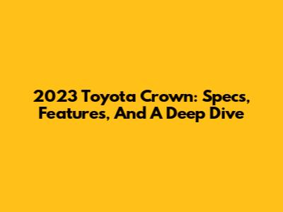 2023 Toyota Crown: Specs, Features, And A Deep Dive