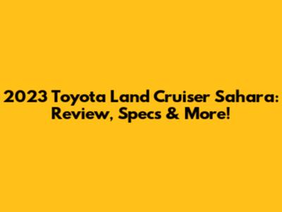 2023 Toyota Land Cruiser Sahara: Review, Specs & More!