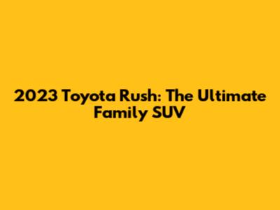 2023 Toyota Rush: The Ultimate Family SUV
