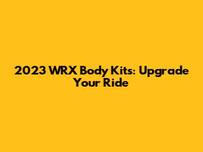 2023 WRX Body Kits: Upgrade Your Ride