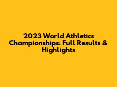 2023 World Athletics Championships: Full Results & Highlights