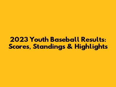 2023 Youth Baseball Results: Scores, Standings & Highlights