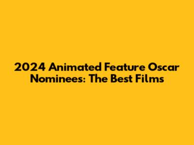 2024 Animated Feature Oscar Nominees: The Best Films