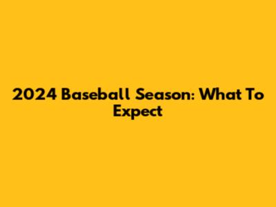2024 Baseball Season: What To Expect